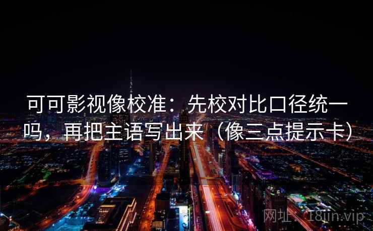 可可影视像校准：先校对比口径统一吗，再把主语写出来（像三点提示卡）  第2张