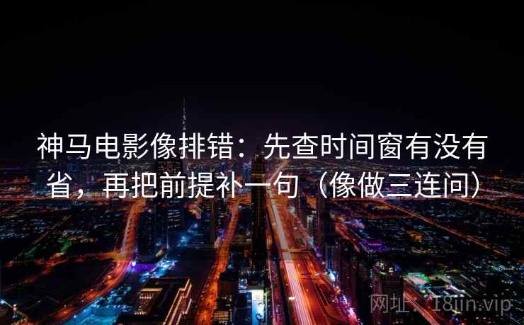 神马电影像排错：先查时间窗有没有省，再把前提补一句（像做三连问）  第2张