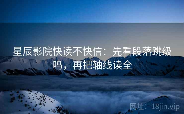 星辰影院快读不快信：先看段落跳级吗，再把轴线读全