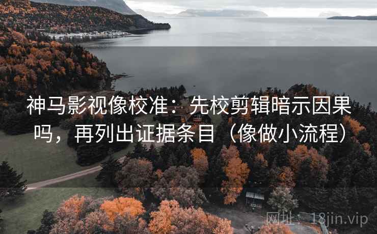 神马影视像校准：先校剪辑暗示因果吗，再列出证据条目（像做小流程）  第2张