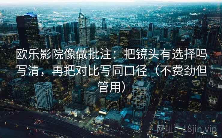 欧乐影院像做批注：把镜头有选择吗写清，再把对比写同口径（不费劲但管用）