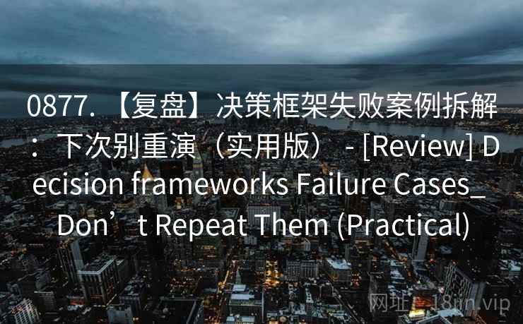 0877. 【复盘】决策框架失败案例拆解：下次别重演（实用版） - [Review] Decision frameworks Failure Cases_ Don’t Repeat Them (Practical)