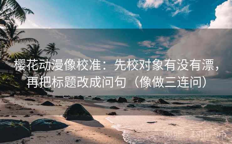 樱花动漫像校准：先校对象有没有漂，再把标题改成问句（像做三连问）  第2张