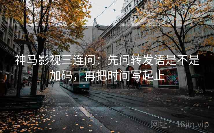 神马影视三连问：先问转发语是不是加码，再把时间写起止  第2张