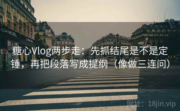 糖心Vlog两步走：先抓结尾是不是定锤，再把段落写成提纲（像做三连问）  第2张