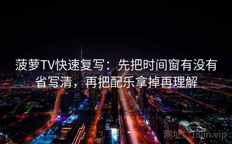 菠萝TV快速复写：先把时间窗有没有省写清，再把配乐拿掉再理解