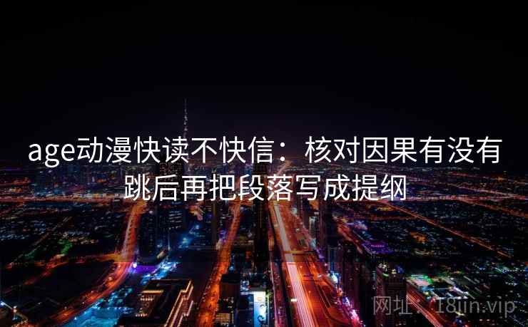 age动漫快读不快信：核对因果有没有跳后再把段落写成提纲  第2张