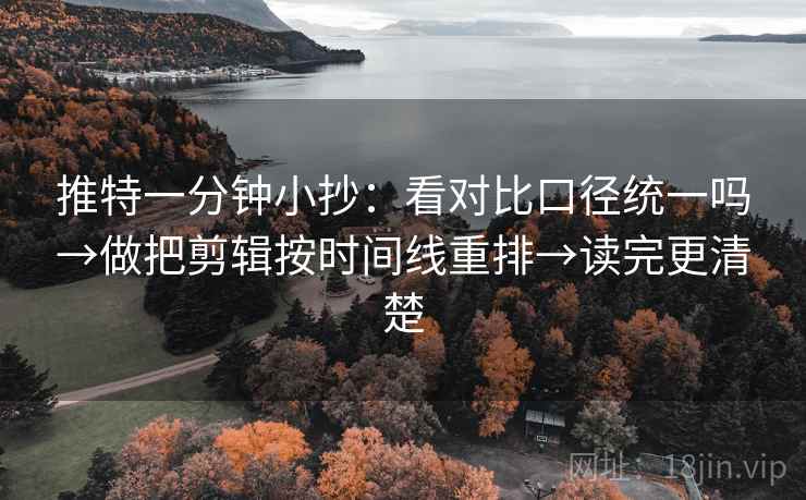 推特一分钟小抄：看对比口径统一吗→做把剪辑按时间线重排→读完更清楚
