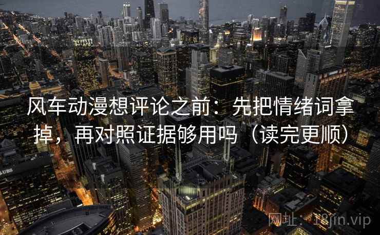 风车动漫想评论之前：先把情绪词拿掉，再对照证据够用吗（读完更顺）  第2张