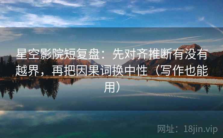 星空影院短复盘：先对齐推断有没有越界，再把因果词换中性（写作也能用）