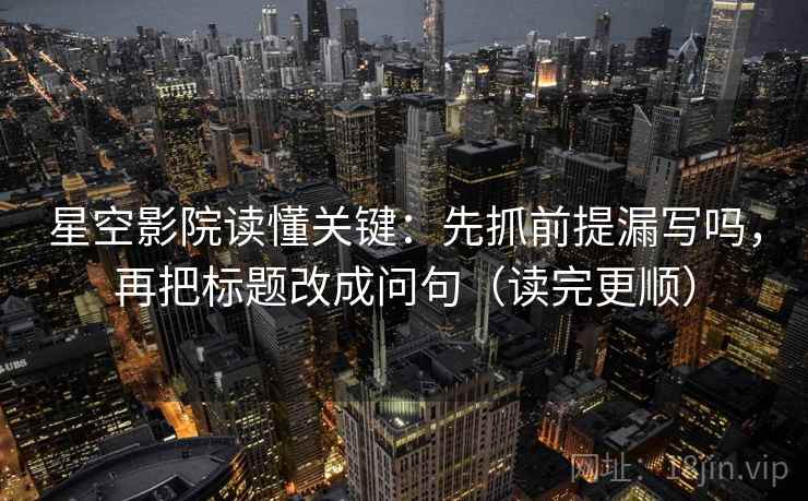 星空影院读懂关键：先抓前提漏写吗，再把标题改成问句（读完更顺）