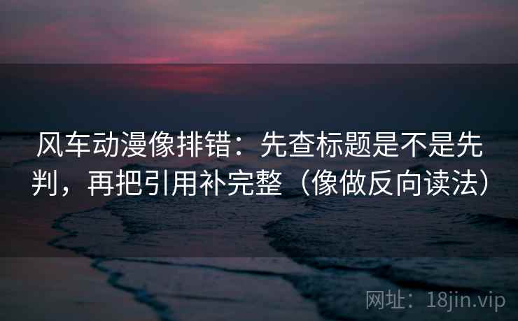 风车动漫像排错：先查标题是不是先判，再把引用补完整（像做反向读法）  第2张