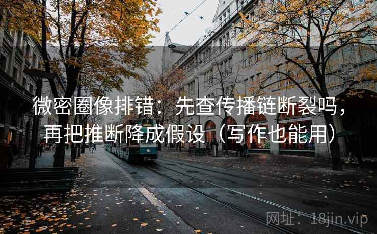 微密圈像排错：先查传播链断裂吗，再把推断降成假设（写作也能用）  第2张
