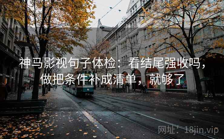 神马影视句子体检：看结尾强收吗，做把条件补成清单，就够了