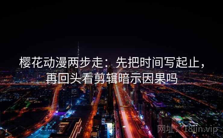 樱花动漫两步走：先把时间写起止，再回头看剪辑暗示因果吗  第2张