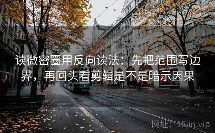 读微密圈用反向读法：先把范围写边界，再回头看剪辑是不是暗示因果  第2张