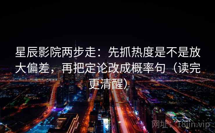 星辰影院两步走：先抓热度是不是放大偏差，再把定论改成概率句（读完更清醒）  第2张