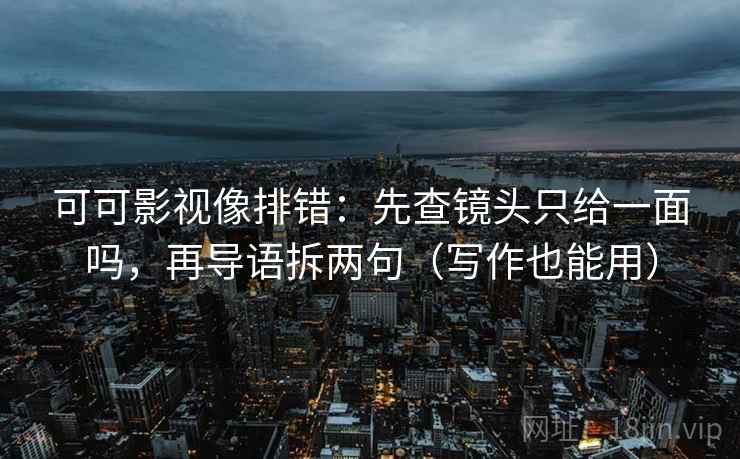 可可影视像排错：先查镜头只给一面吗，再导语拆两句（写作也能用）  第2张