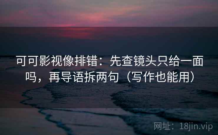 可可影视像排错：先查镜头只给一面吗，再导语拆两句（写作也能用）