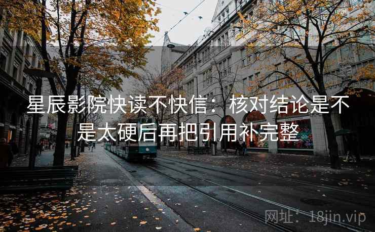 星辰影院快读不快信：核对结论是不是太硬后再把引用补完整