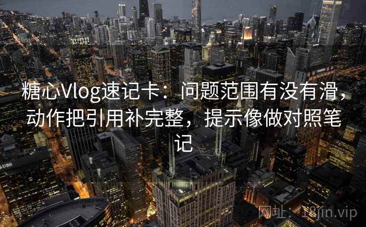 糖心Vlog速记卡：问题范围有没有滑，动作把引用补完整，提示像做对照笔记  第2张