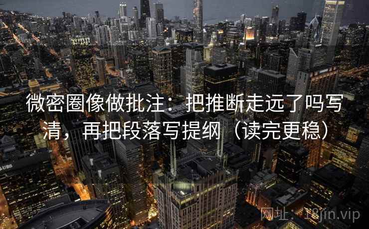 微密圈像做批注：把推断走远了吗写清，再把段落写提纲（读完更稳）