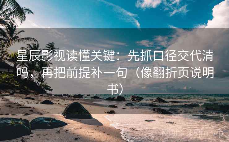 星辰影视读懂关键：先抓口径交代清吗，再把前提补一句（像翻折页说明书）