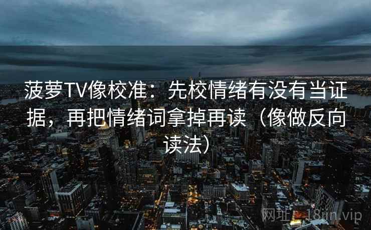 菠萝TV像校准：先校情绪有没有当证据，再把情绪词拿掉再读（像做反向读法）