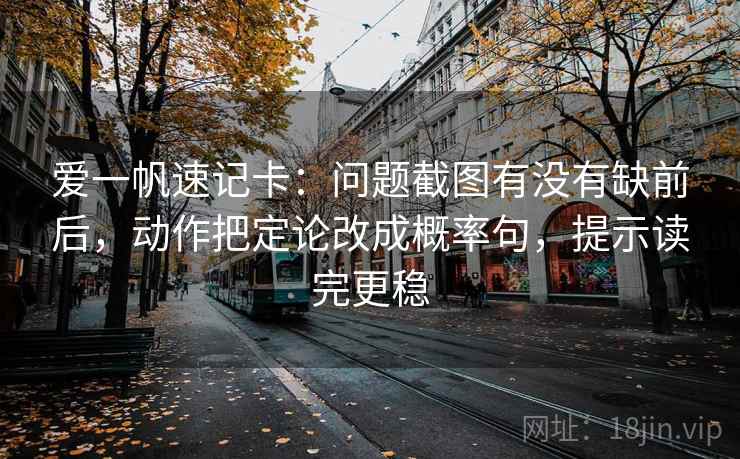 爱一帆速记卡：问题截图有没有缺前后，动作把定论改成概率句，提示读完更稳