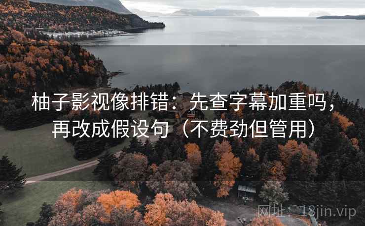 柚子影视像排错：先查字幕加重吗，再改成假设句（不费劲但管用）