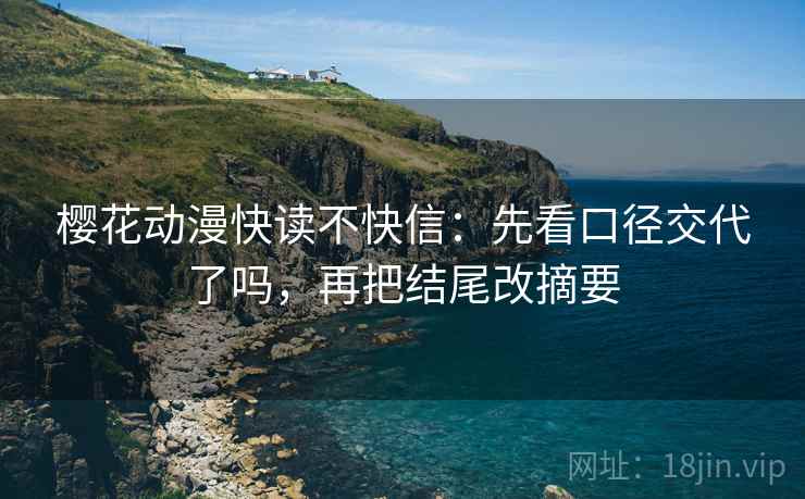 樱花动漫快读不快信：先看口径交代了吗，再把结尾改摘要