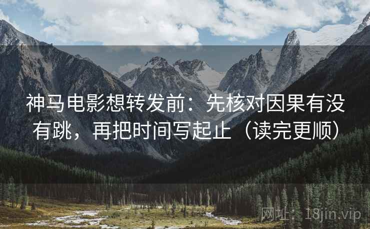 神马电影想转发前：先核对因果有没有跳，再把时间写起止（读完更顺）