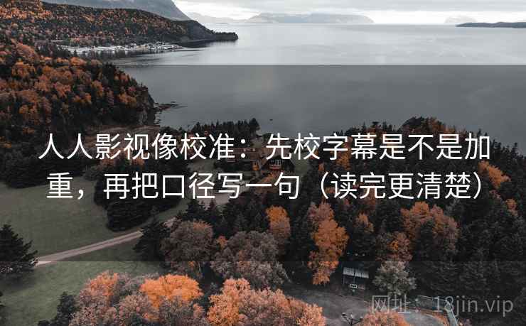 人人影视像校准：先校字幕是不是加重，再把口径写一句（读完更清楚）  第2张