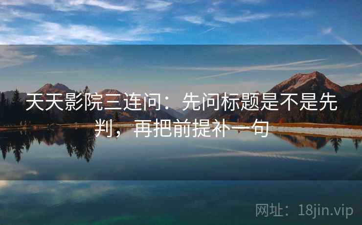 天天影院三连问：先问标题是不是先判，再把前提补一句  第2张