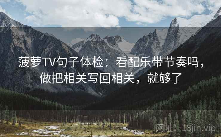 菠萝TV句子体检：看配乐带节奏吗，做把相关写回相关，就够了