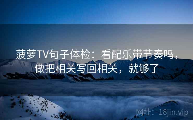 菠萝TV句子体检：看配乐带节奏吗，做把相关写回相关，就够了  第2张