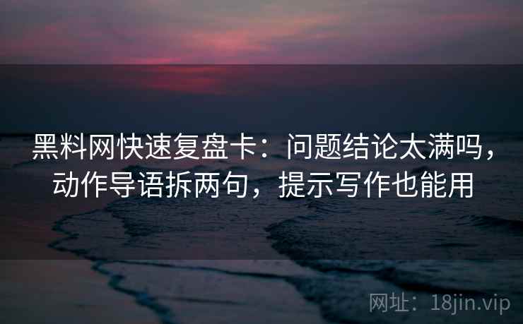 黑料网快速复盘卡：问题结论太满吗，动作导语拆两句，提示写作也能用  第2张