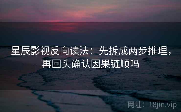 星辰影视反向读法：先拆成两步推理，再回头确认因果链顺吗