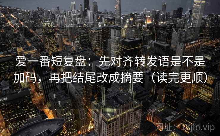 爱一番短复盘：先对齐转发语是不是加码，再把结尾改成摘要（读完更顺）  第2张