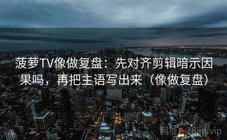 菠萝TV像做复盘：先对齐剪辑暗示因果吗，再把主语写出来（像做复盘）
