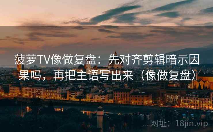 菠萝TV像做复盘：先对齐剪辑暗示因果吗，再把主语写出来（像做复盘）  第2张