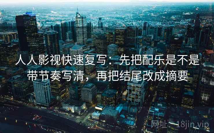 人人影视快速复写：先把配乐是不是带节奏写清，再把结尾改成摘要  第2张