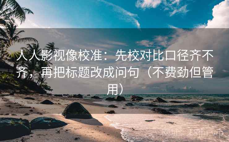人人影视像校准：先校对比口径齐不齐，再把标题改成问句（不费劲但管用）