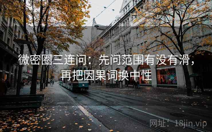 微密圈三连问：先问范围有没有滑，再把因果词换中性  第2张