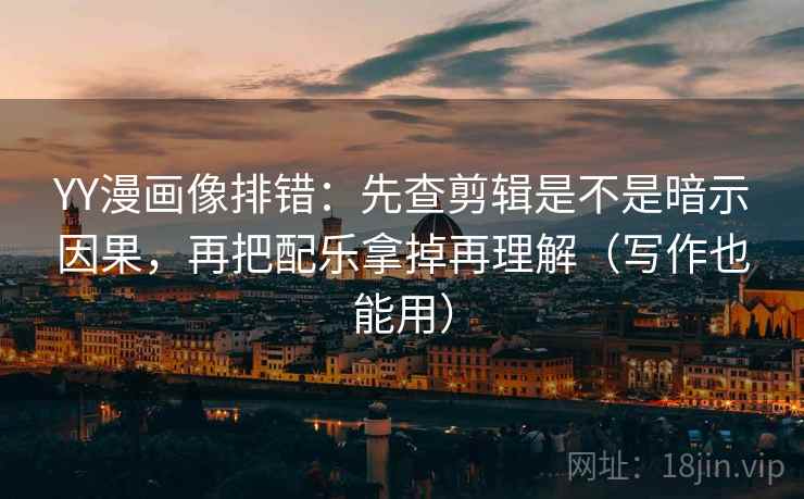 YY漫画像排错：先查剪辑是不是暗示因果，再把配乐拿掉再理解（写作也能用）