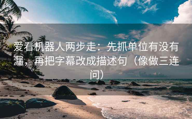 爱看机器人两步走：先抓单位有没有漏，再把字幕改成描述句（像做三连问）  第2张