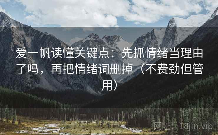 爱一帆读懂关键点：先抓情绪当理由了吗，再把情绪词删掉（不费劲但管用）