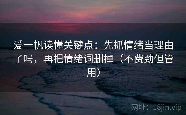 爱一帆读懂关键点：先抓情绪当理由了吗，再把情绪词删掉（不费劲但管用）  第2张
