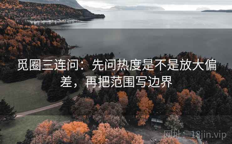 觅圈三连问：先问热度是不是放大偏差，再把范围写边界  第2张