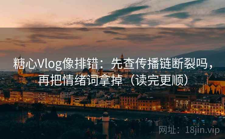 糖心Vlog像排错：先查传播链断裂吗，再把情绪词拿掉（读完更顺）